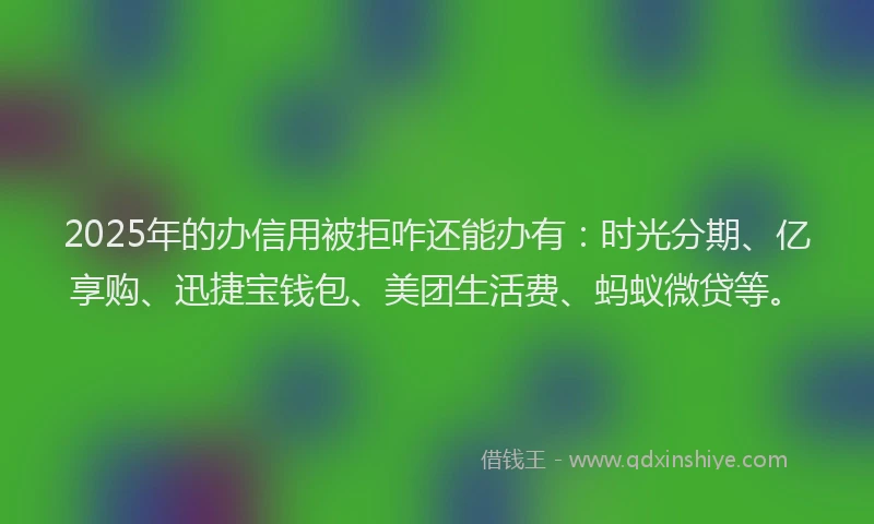 2025年的办信用被拒咋还能办有：时光分期、亿享购、迅捷宝钱包、美团生活费、蚂蚁微贷等。