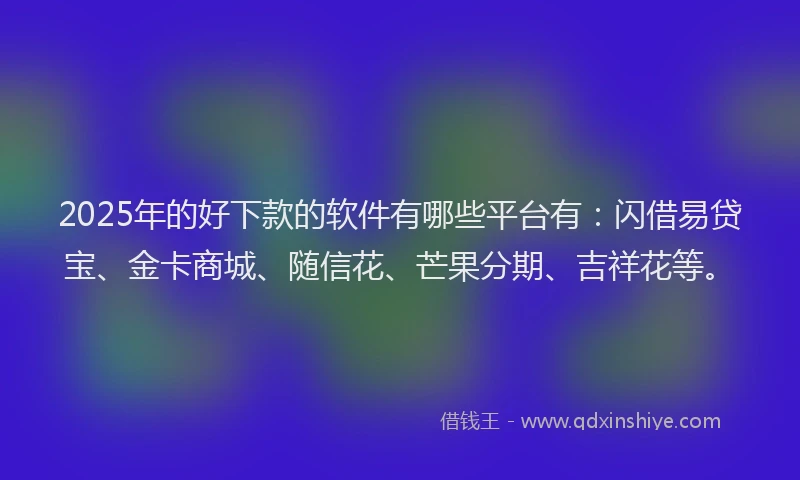 2025年的好下款的软件有哪些平台有：闪借易贷宝、金卡商城、随信花、芒果分期、吉祥花等。