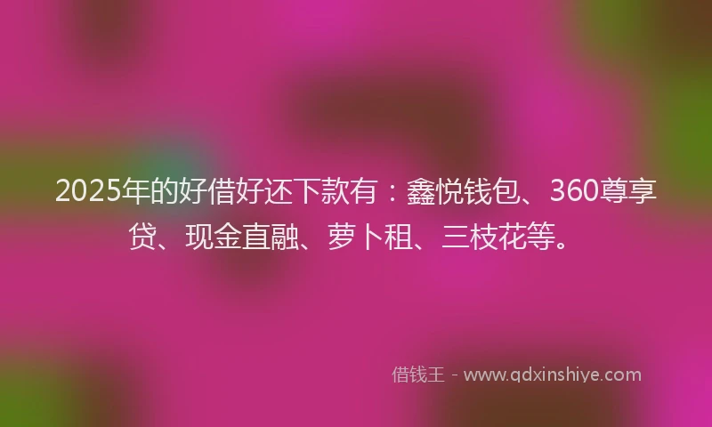 2025年的好借好还下款有：鑫悦钱包、360尊享贷、现金直融、萝卜租、三枝花等。