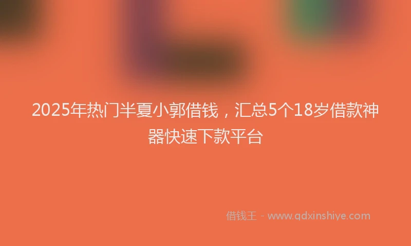 2025年热门半夏小郭借钱，汇总5个18岁借款神器快速下款平台
