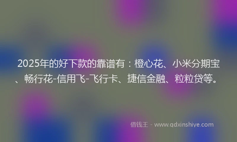 2025年的好下款的靠谱有：橙心花、小米分期宝、畅行花-信用飞-飞行卡、捷信金融、粒粒贷等。