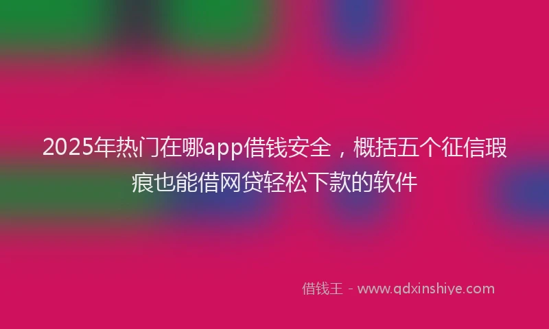 2025年热门在哪app借钱安全，概括五个征信瑕疵也能借网贷轻松下款的软件