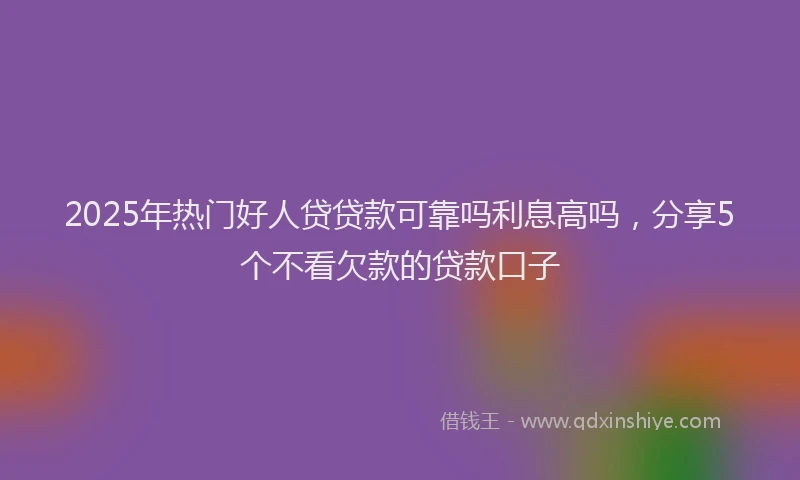 2025年热门好人贷贷款可靠吗利息高吗，分享5个不看欠款的贷款口子