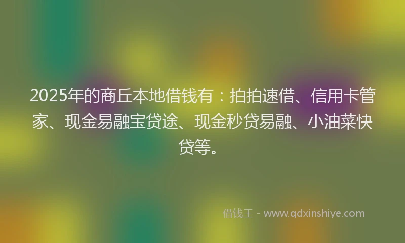 2025年的商丘本地借钱有：拍拍速借、信用卡管家、现金易融宝贷途、现金秒贷易融、小油菜快贷等。