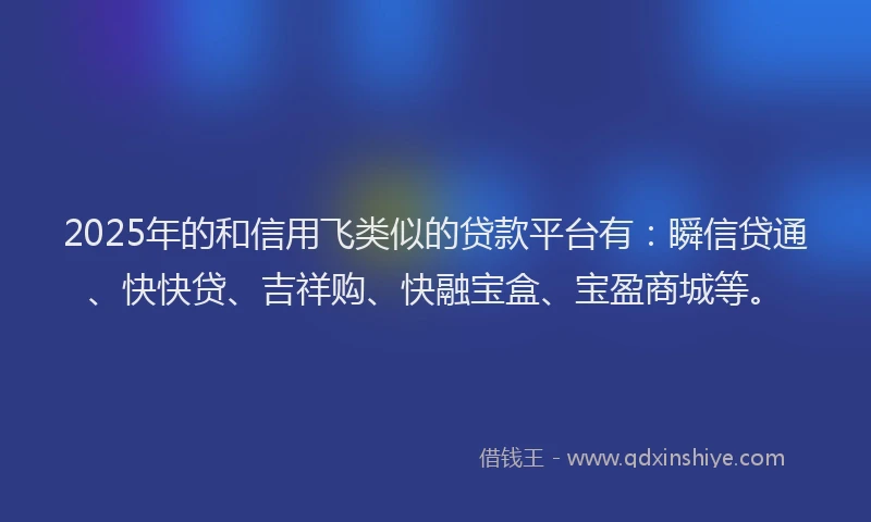 2025年的和信用飞类似的贷款平台有：瞬信贷通、快快贷、吉祥购、快融宝盒、宝盈商城等。