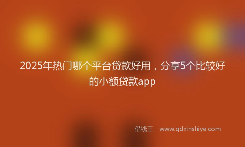 2025年热门哪个平台贷款好用，分享5个比较好的小额贷款app