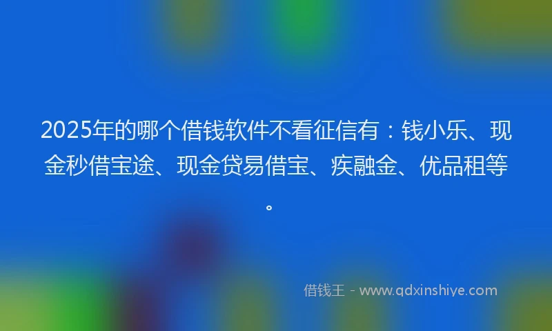 2025年的哪个借钱软件不看征信有：钱小乐、现金秒借宝途、现金贷易借宝、疾融金、优品租等。