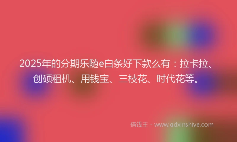2025年的分期乐随e白条好下款么有：拉卡拉、创硕租机、用钱宝、三枝花、时代花等。