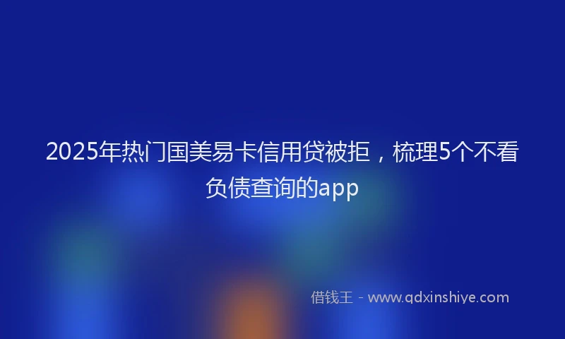 2025年热门国美易卡信用贷被拒，梳理5个不看负债查询的app