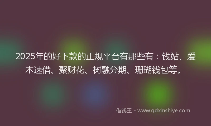 2025年的好下款的正规平台有那些有：钱站、爱木速借、聚财花、树融分期、珊瑚钱包等。