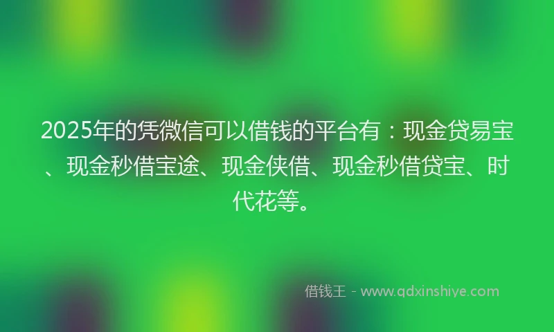 2025年的凭微信可以借钱的平台有：现金贷易宝、现金秒借宝途、现金侠借、现金秒借贷宝、时代花等。
