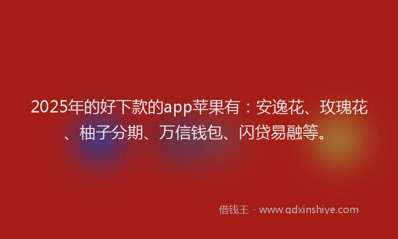 2025年的好下款的app苹果有：安逸花、玫瑰花、柚子分期、万信钱包、闪贷易融等。