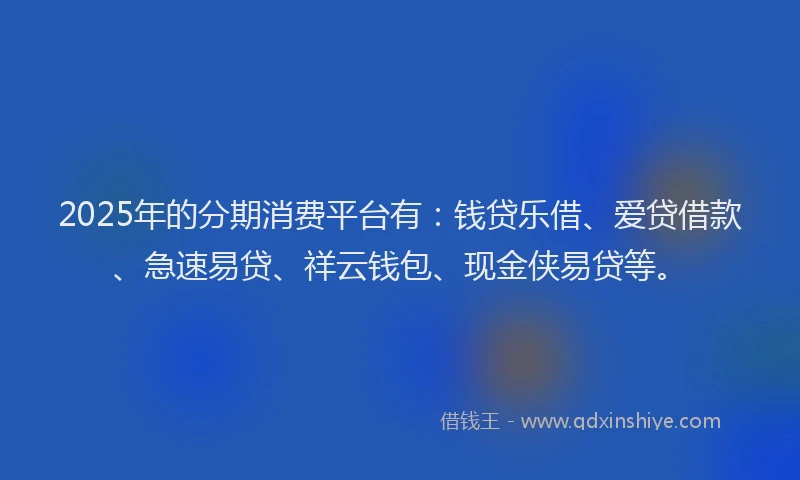 2025年的分期消费平台有：钱贷乐借、爱贷借款、急速易贷、祥云钱包、现金侠易贷等。