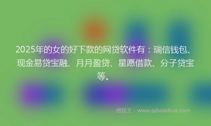 2025年的女的好下款的网贷软件有：瑞信钱包、现金易贷宝融、月月盈贷、星愿借款、分子贷宝等。