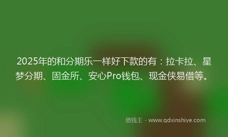 2025年的和分期乐一样好下款的有：拉卡拉、星梦分期、固金所、安心Pro钱包、现金侠易借等。