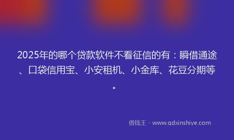 2025年的哪个贷款软件不看征信的有：瞬借通途、口袋信用宝、小安租机、小金库、花豆分期等。