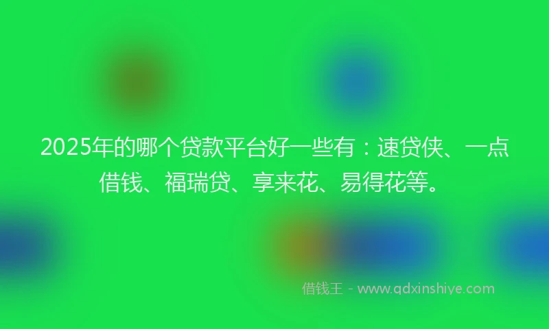 2025年的哪个贷款平台好一些有：速贷侠、一点借钱、福瑞贷、享来花、易得花等。