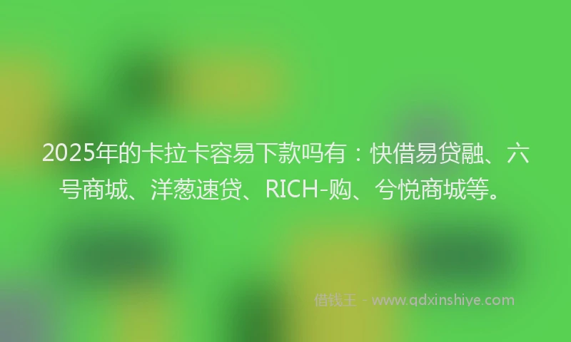 2025年的卡拉卡容易下款吗有：快借易贷融、六号商城、洋葱速贷、RICH-购、兮悦商城等。
