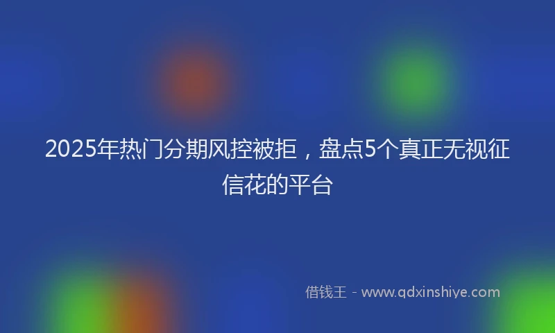 2025年热门分期风控被拒，盘点5个真正无视征信花的平台
