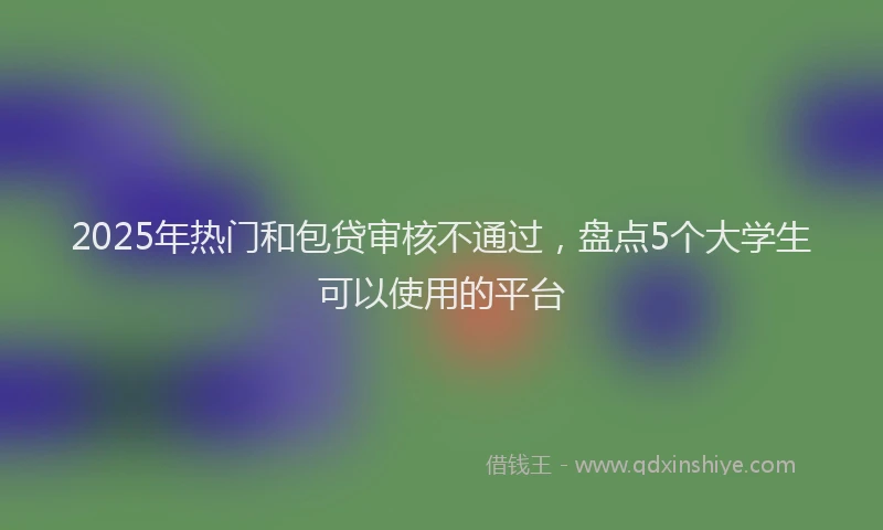 2025年热门和包贷审核不通过，盘点5个大学生可以使用的平台
