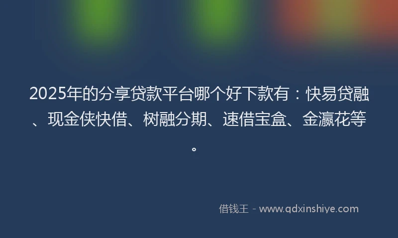 2025年的分享贷款平台哪个好下款有：快易贷融、现金侠快借、树融分期、速借宝盒、金瀛花等。