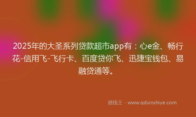 2025年的大圣系列贷款超市app有：心e金、畅行花-信用飞-飞行卡、百度贷你飞、迅捷宝钱包、易融贷通等。