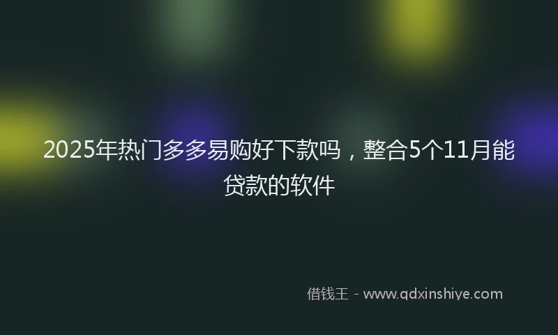 2025年热门多多易购好下款吗，整合5个11月能贷款的软件
