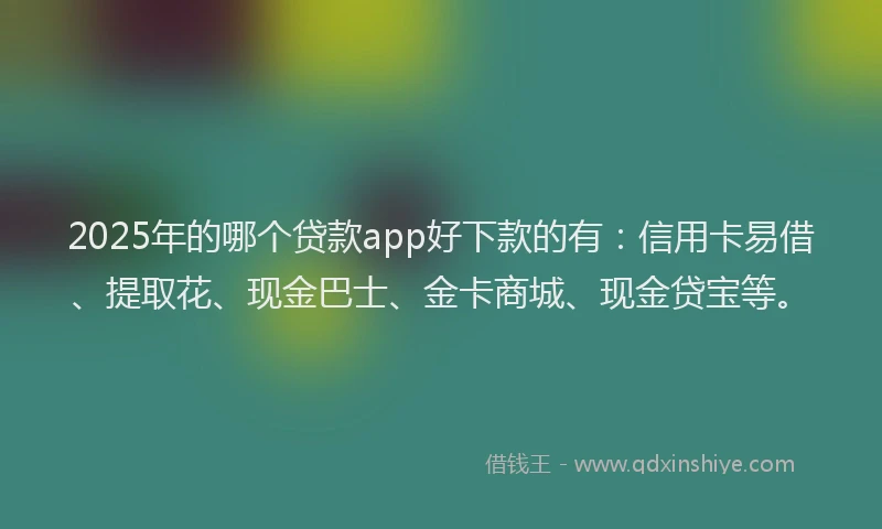 2025年的哪个贷款app好下款的有：信用卡易借、提取花、现金巴士、金卡商城、现金贷宝等。