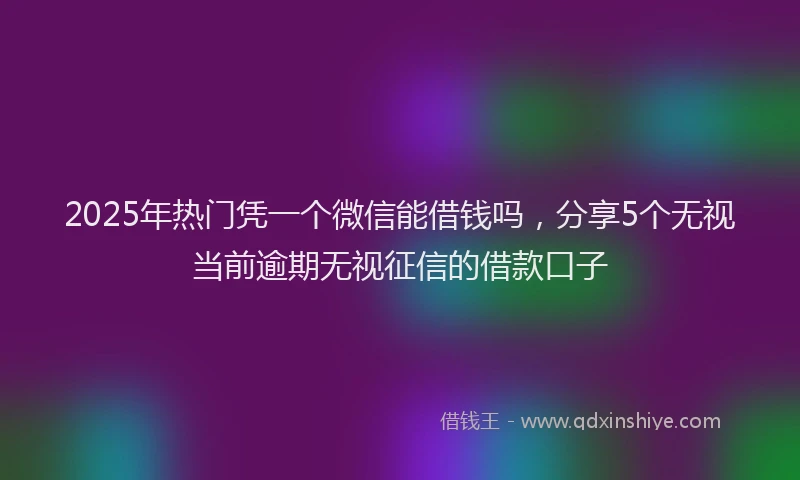 2025年热门凭一个微信能借钱吗，分享5个无视当前逾期无视征信的借款口子