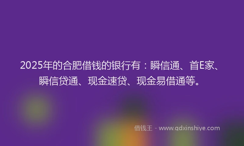 2025年的合肥借钱的银行有：瞬信通、首E家、瞬信贷通、现金速贷、现金易借通等。
