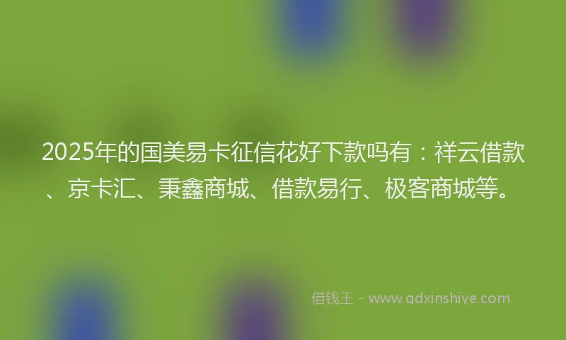 2025年的国美易卡征信花好下款吗有：祥云借款、京卡汇、秉鑫商城、借款易行、极客商城等。