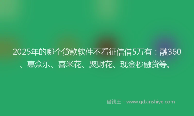 2025年的哪个贷款软件不看征信借5万有：融360、惠众乐、喜米花、聚财花、现金秒融贷等。