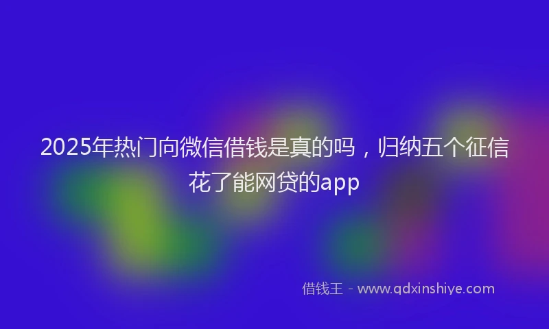 2025年热门向微信借钱是真的吗，归纳五个征信花了能网贷的app