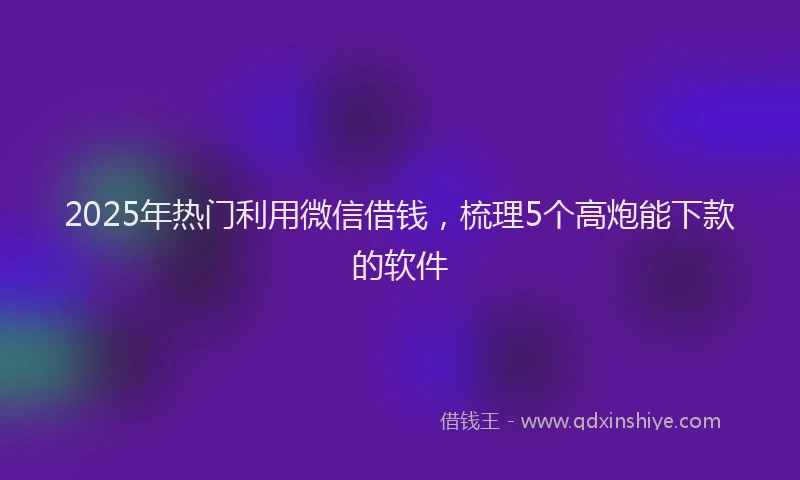 2025年热门利用微信借钱，梳理5个高炮能下款的软件