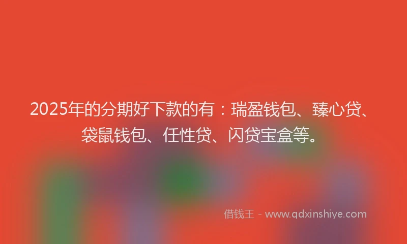 2025年的分期好下款的有：瑞盈钱包、臻心贷、袋鼠钱包、任性贷、闪贷宝盒等。