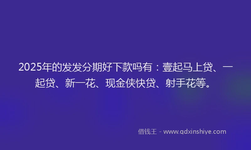 2025年的发发分期好下款吗有：壹起马上贷、一起贷、新一花、现金侠快贷、射手花等。