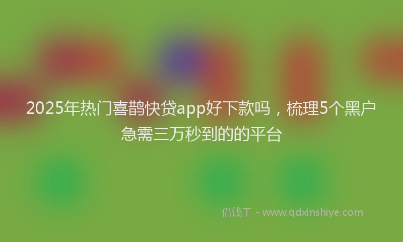 2025年热门喜鹊快贷app好下款吗，梳理5个黑户急需三万秒到的的平台