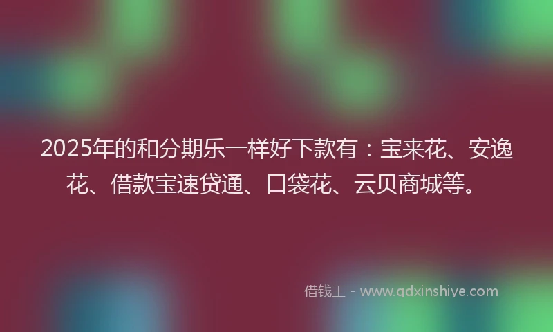 2025年的和分期乐一样好下款有:宝来花、安逸花、借款宝速贷通、口袋花、云贝商城等。