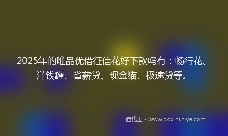 2025年的唯品优借征信花好下款吗有：畅行花、洋钱罐、省薪贷、现金猫、极速贷等。