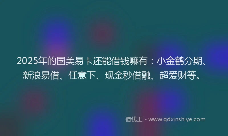 2025年的国美易卡还能借钱嘛有：小金鹤分期、新浪易借、任意下、现金秒借融、超爱财等。