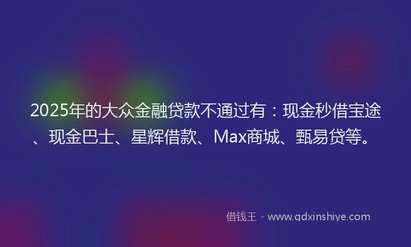 2025年的大众金融贷款不通过有：现金秒借宝途、现金巴士、星辉借款、Max商城、甄易贷等。