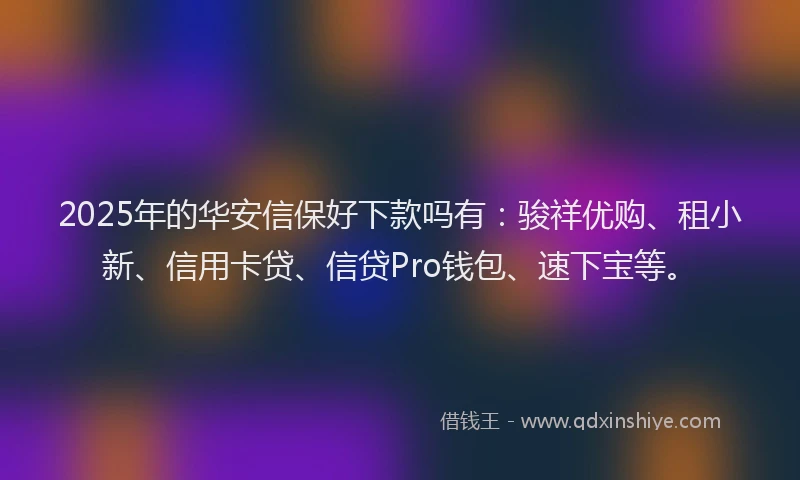 2025年的华安信保好下款吗有：骏祥优购、租小新、信用卡贷、信贷Pro钱包、速下宝等。
