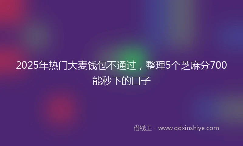 2025年热门大麦钱包不通过，整理5个芝麻分700能秒下的口子