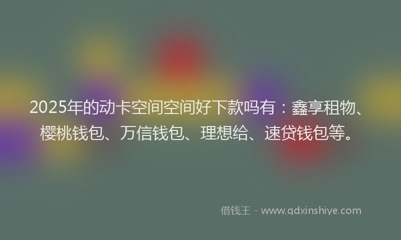 2025年的动卡空间空间好下款吗有：鑫享租物、樱桃钱包、万信钱包、理想给、速贷钱包等。