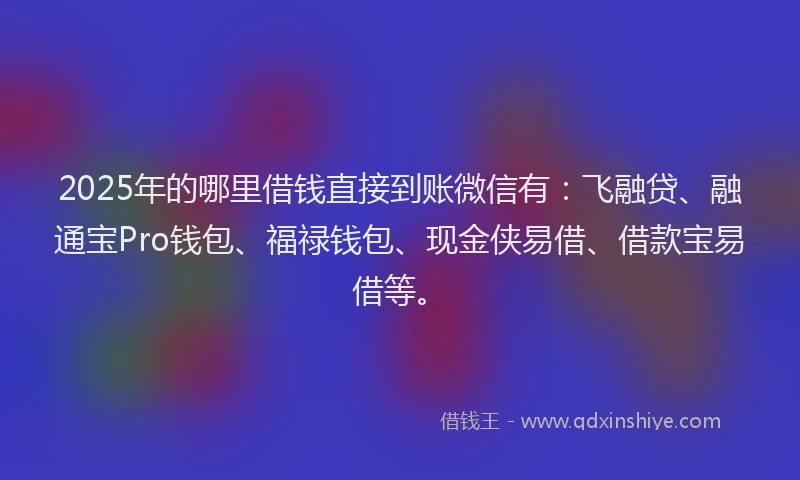2025年的哪里借钱直接到账微信有：飞融贷、融通宝Pro钱包、福禄钱包、现金侠易借、借款宝易借等。