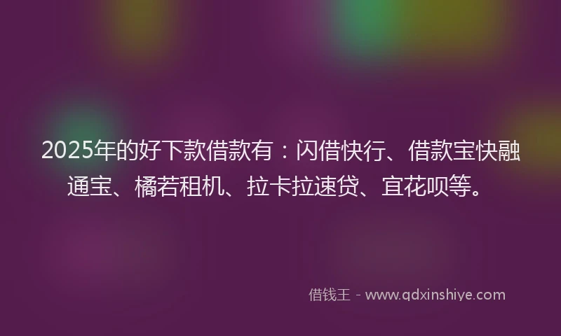 2025年的好下款借款有：闪借快行、借款宝快融通宝、橘若租机、拉卡拉速贷、宜花呗等。