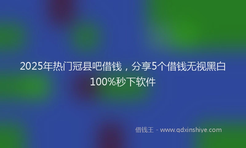 2025年热门冠县吧借钱，分享5个借钱无视黑白100%秒下软件