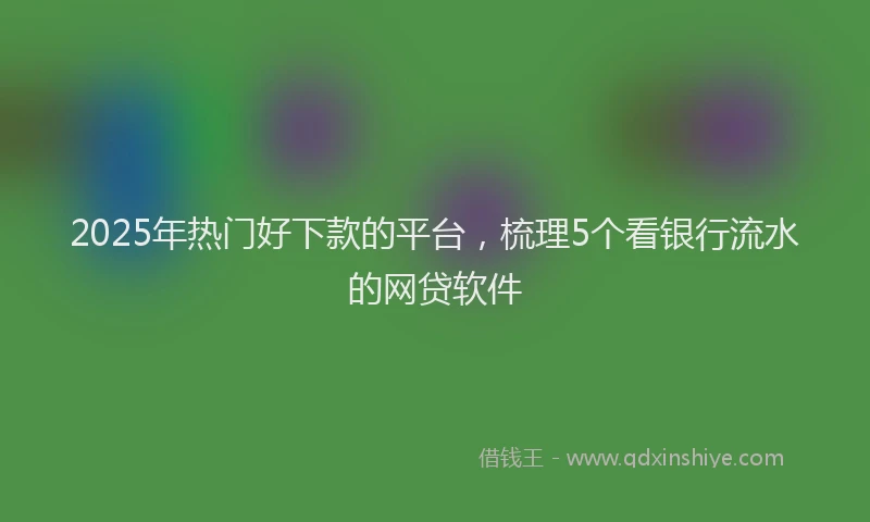 2025年热门好下款的平台，梳理5个看银行流水的网贷软件
