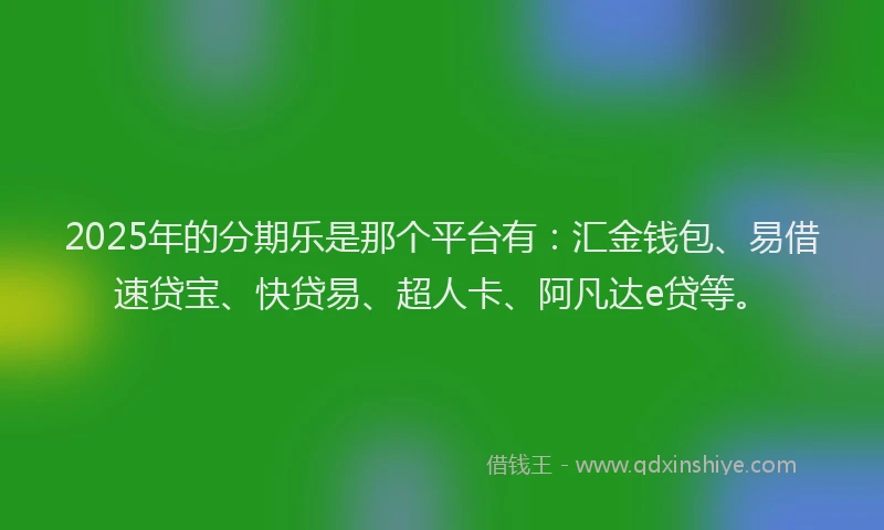 2025年的分期乐是那个平台有：汇金钱包、易借速贷宝、快贷易、超人卡、阿凡达e贷等。