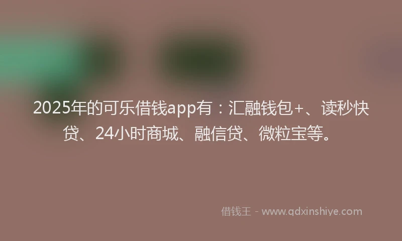 2025年的可乐借钱app有：汇融钱包+、读秒快贷、24小时商城、融信贷、微粒宝等。